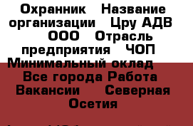 Охранник › Название организации ­ Цру АДВ777, ООО › Отрасль предприятия ­ ЧОП › Минимальный оклад ­ 1 - Все города Работа » Вакансии   . Северная Осетия